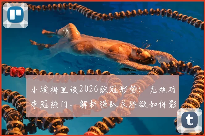 小埃梅里谈2026欧冠形势：无绝对夺冠热门，解析强队求胜欲如何影响战局