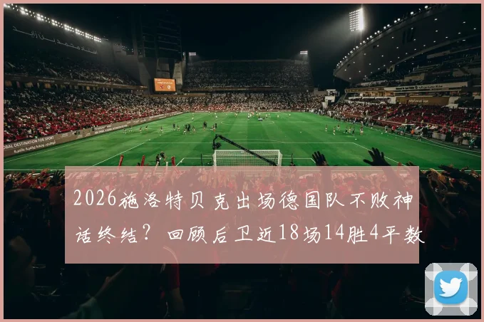2026施洛特贝克出场德国队不败神话终结？回顾后卫近18场14胜4平数据与福星称号