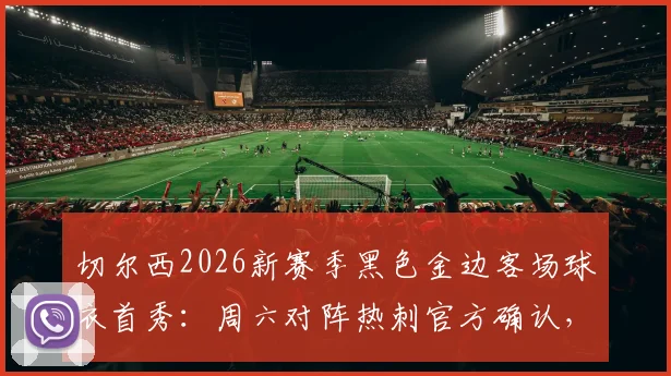 切尔西2026新赛季黑色金边客场球衣首秀：周六对阵热刺官方确认，附球衣发布时间与款式详解