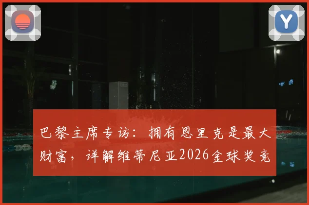 巴黎主席专访：拥有恩里克是最大财富，详解维蒂尼亚2026金球奖竞争力与球队未来规划