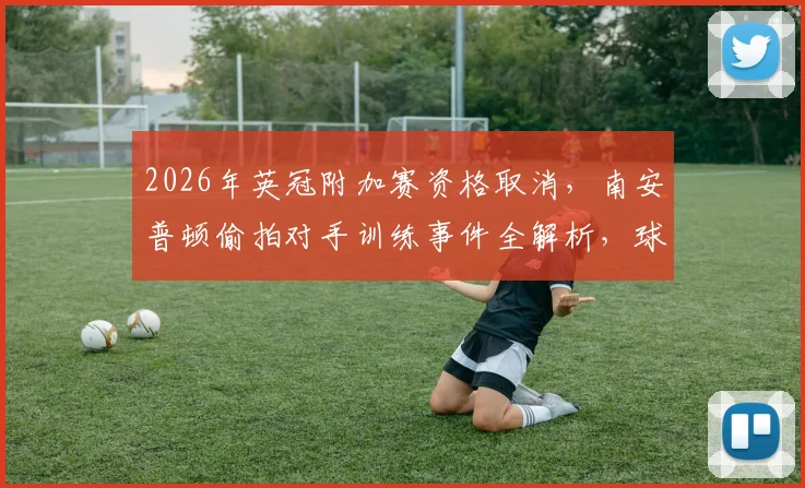 2026年英冠附加赛资格取消，南安普顿偷拍对手训练事件全解析，球队上诉前景与规则解读