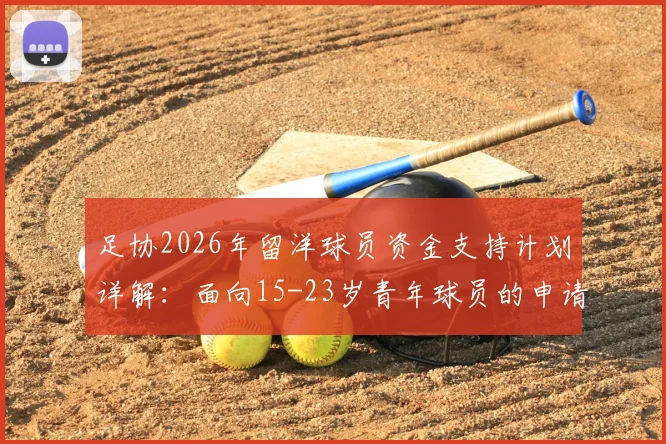 足协2026年留洋球员资金支持计划详解：面向15-23岁青年球员的申请条件、补贴标准与报名流程全指南