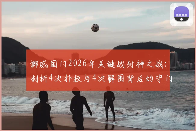 挪威国门2026年关键战封神之战：剖析4次扑救与4次解围背后的守门艺术与决胜心理