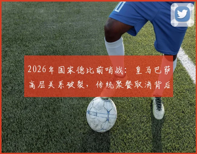 2026年国家德比前哨战：皇马巴萨高层关系破裂，传统聚餐取消背后有何隐情？