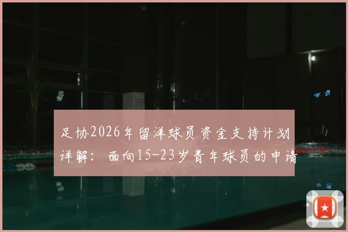 足协2026年留洋球员资金支持计划详解：面向15-23岁青年球员的申请条件、补贴标准与报名流程全指南