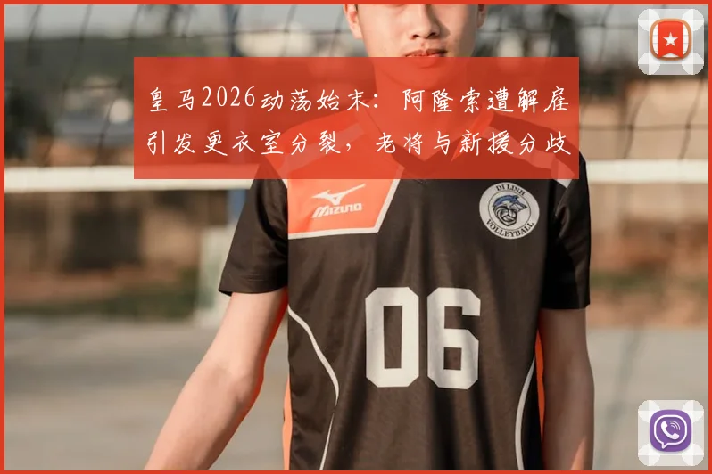 皇马2026动荡始末：阿隆索遭解雇引发更衣室分裂，老将与新援分歧全记录