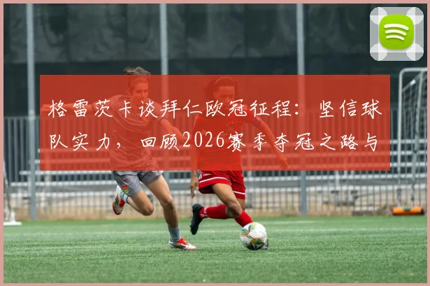 格雷茨卡谈拜仁欧冠征程：坚信球队实力，回顾2026赛季夺冠之路与未来展望