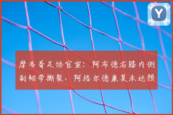 摩洛哥足协官宣：阿布德右膝内侧副韧带撕裂，阿格尔德康复未达预期，解析对球队2026赛事影响