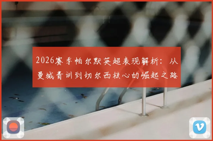 2026赛季帕尔默英超表现解析：从曼城青训到切尔西核心的崛起之路，自信坦言需要机会证明自己