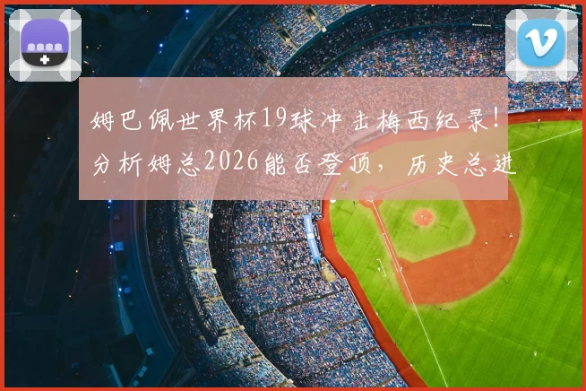 姆巴佩世界杯19球冲击梅西纪录！分析姆总2026能否登顶，历史总进球榜排名前瞻