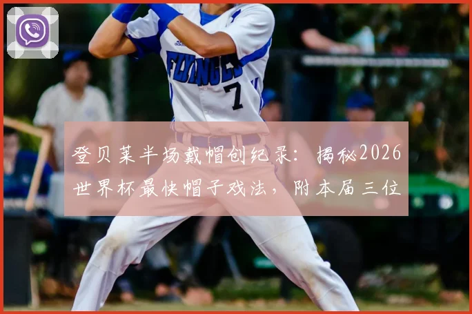 登贝莱半场戴帽创纪录:揭秘2026世界杯最快帽子戏法,附本届三位戴帽球员全名单