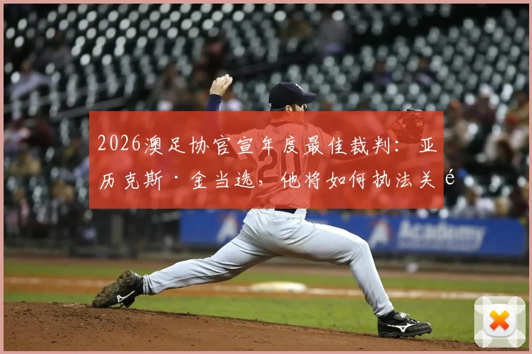 2026澳足协官宣年度最佳裁判：亚历克斯·金当选，他将如何执法关键澳超决赛？权威解读在此