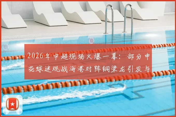 2026年中超现场火爆一幕：部分申花球迷观战海港对阵铜梁龙引发与主队球迷冲突事件回顾与分析