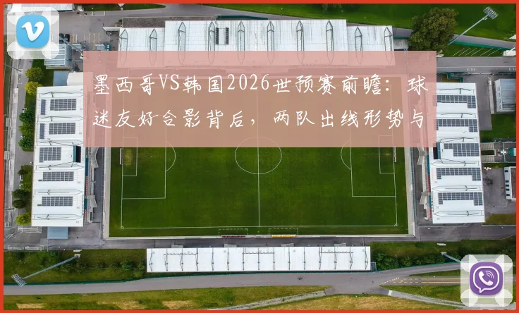 墨西哥VS韩国2026世预赛前瞻：球迷友好合影背后，两队出线形势与战术打法全解析