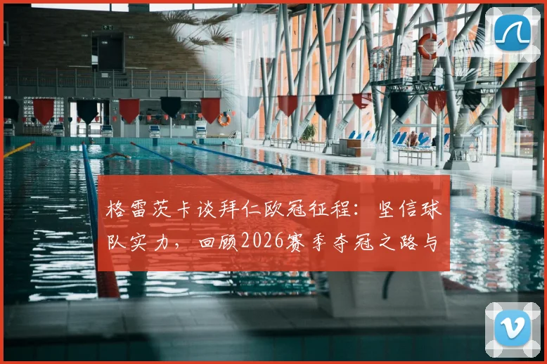 格雷茨卡谈拜仁欧冠征程：坚信球队实力，回顾2026赛季夺冠之路与未来展望
