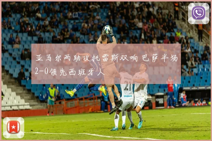 亚马尔两助攻托雷斯双响 巴萨半场2-0领先西班牙人