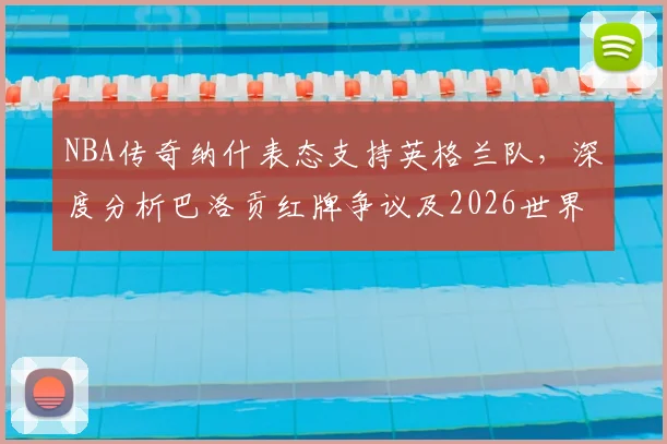 NBA传奇纳什表态支持英格兰队,深度分析巴洛贡红牌争议及2026世界杯前景