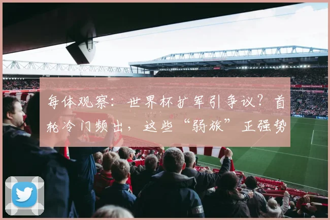 每体观察:世界杯扩军引争议?首轮冷门频出,这些“弱旅”正强势回应质疑!