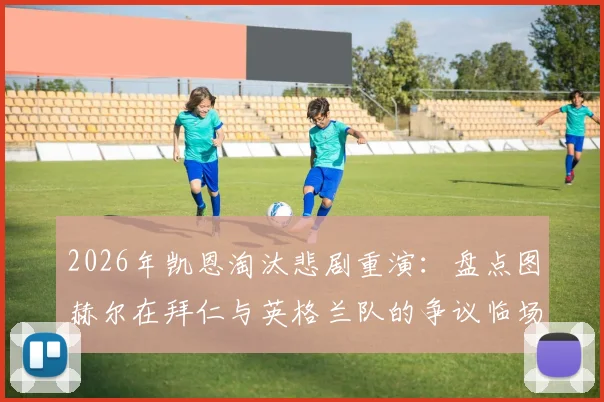 2026年凯恩淘汰悲剧重演：盘点图赫尔在拜仁与英格兰队的争议临场调度决策
