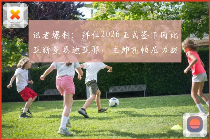 记者爆料：拜仁2026正式签下冈比亚新星恩迪亚耶，主帅孔帕尼力挺其潜力与未来发展前景
