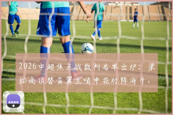 2026中超焦点战裁判名单出炉：梁松尚顶替黄翼主哨申花对阵海牛，VAR何鑫引关注