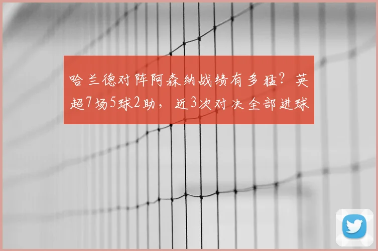 哈兰德对阵阿森纳战绩有多猛？英超7场5球2助，近3次对决全部进球