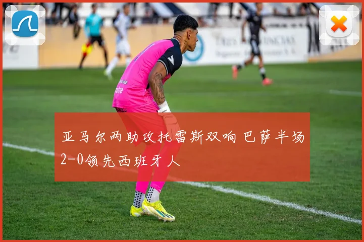亚马尔两助攻托雷斯双响 巴萨半场2-0领先西班牙人
