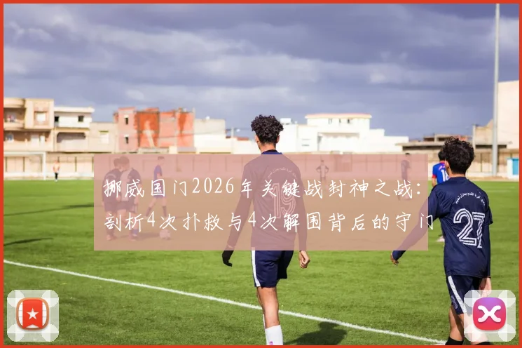 挪威国门2026年关键战封神之战：剖析4次扑救与4次解围背后的守门艺术与决胜心理