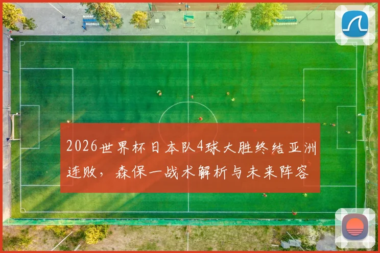 2026世界杯日本队4球大胜终结亚洲连败，森保一战术解析与未来阵容展望