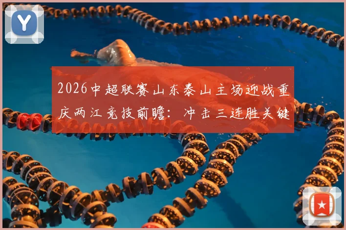 2026中超联赛山东泰山主场迎战重庆两江竞技前瞻：冲击三连胜关键战，客队如何破局？