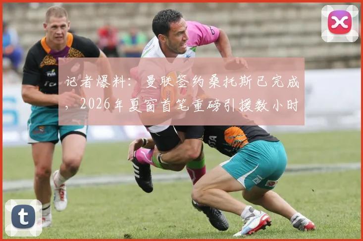 记者爆料：曼联签约桑托斯已完成，2026年夏窗首笔重磅引援数小时内官宣