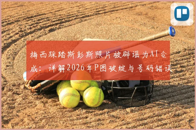 梅西踩踏斯彭斯照片被辟谣为AI合成：详解2026年P图破绽与号码错误，识别假新闻攻略
