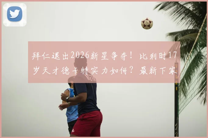 拜仁退出2026新星争夺！比利时17岁天才德卡特实力如何？最新下家解析
