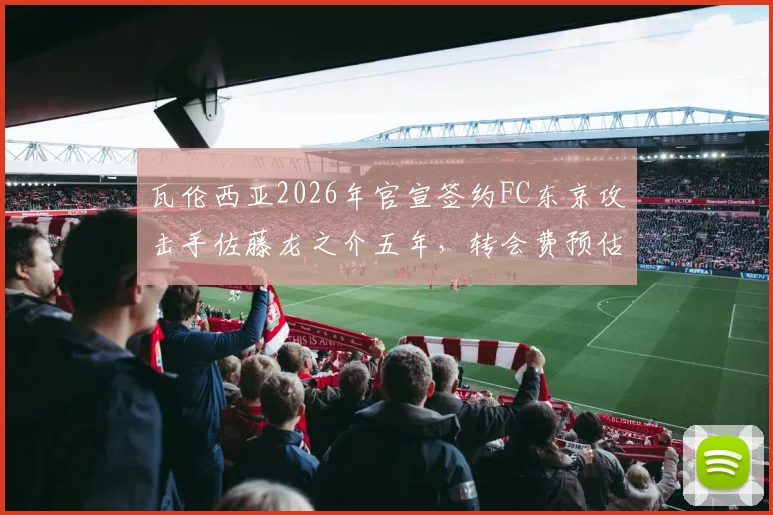 瓦伦西亚2026年官宣签约FC东京攻击手佐藤龙之介五年,转会费预估、球衣号码及技术特点全面解读