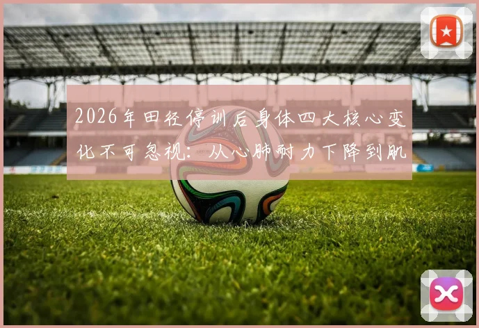 2026年田径停训后身体四大核心变化不可忽视：从心肺耐力下降到肌肉流失，附科学应对与恢复训练指南