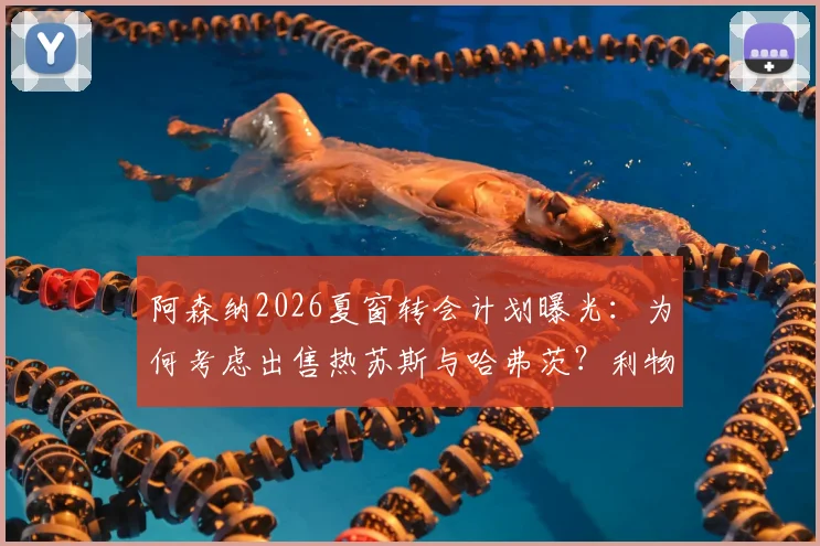 阿森纳2026夏窗转会计划曝光：为何考虑出售热苏斯与哈弗茨？利物浦引进塞内西的可行性分析