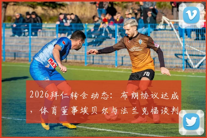 2026拜仁转会动态：布朗协议达成，体育董事埃贝尔与法兰克福谈判内幕解读