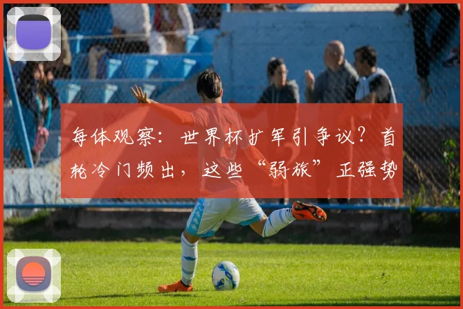 每体观察：世界杯扩军引争议？首轮冷门频出，这些“弱旅”正强势回应质疑！