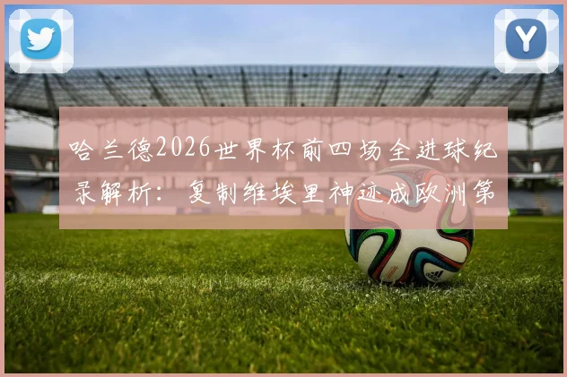 哈兰德2026世界杯前四场全进球纪录解析：复制维埃里神迹成欧洲第一人，进球效率与比赛数据深度分析
