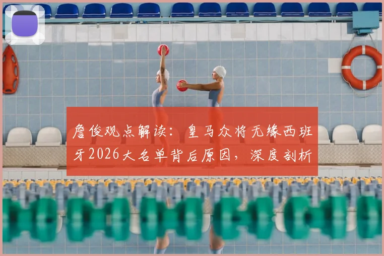 詹俊观点解读:皇马众将无缘西班牙2026大名单背后原因,深度剖析球队欧冠晋级四强之路