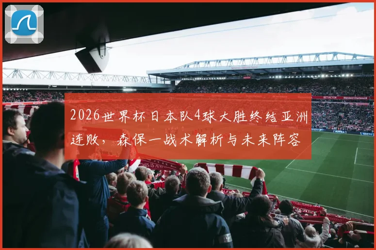 2026世界杯日本队4球大胜终结亚洲连败,森保一战术解析与未来阵容展望