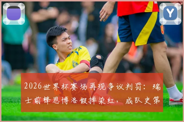 2026世界杯赛场再现争议判罚：瑞士前锋恩博洛假摔染红，成队史第三人，背后规则与尺度详解