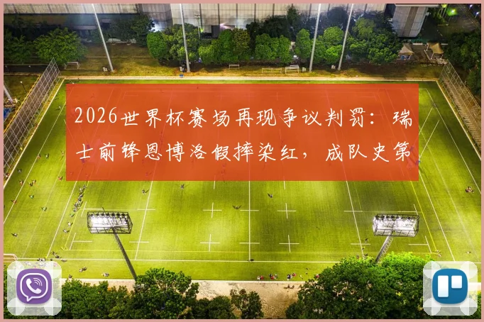 2026世界杯赛场再现争议判罚：瑞士前锋恩博洛假摔染红，成队史第三人，背后规则与尺度详解