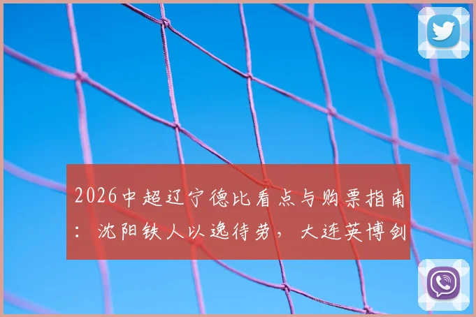 2026中超辽宁德比看点与购票指南：沈阳铁人以逸待劳，大连英博剑指五连胜，附历史交锋深度解析