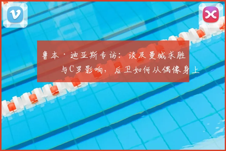 鲁本·迪亚斯专访：谈及曼城求胜心与C罗影响，后卫如何从偶像身上汲取成长养分