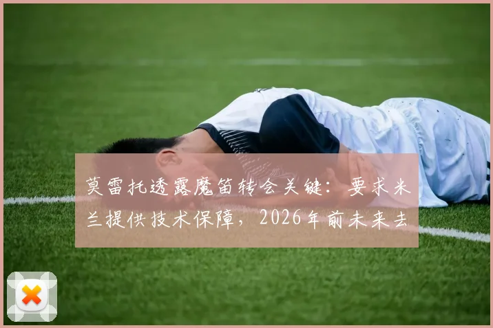 莫雷托透露魔笛转会关键：要求米兰提供技术保障，2026年前未来去向仍未定
