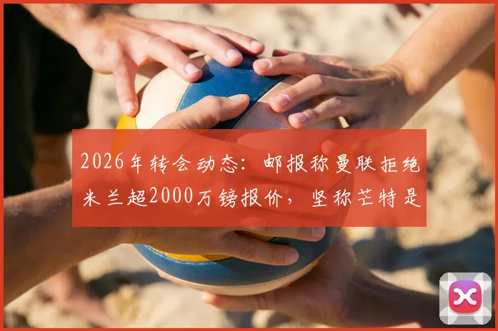 2026年转会动态：邮报称曼联拒绝米兰超2000万镑报价，坚称芒特是非卖品
