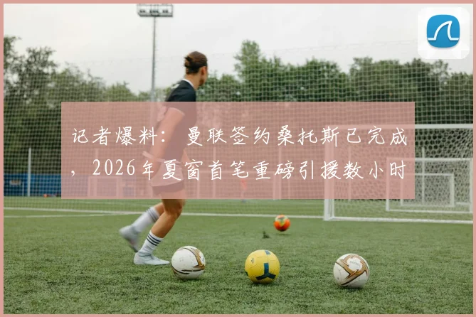 记者爆料：曼联签约桑托斯已完成，2026年夏窗首笔重磅引援数小时内官宣