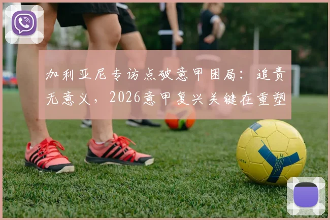 加利亚尼专访点破意甲困局：追责无意义，2026意甲复兴关键在重塑“金球奖摇篮”荣光