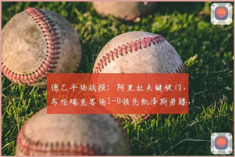 德乙半场战报：阿里杜关键破门，布伦瑞克客场1-0领先凯泽斯劳滕，战术解析与球员聚焦